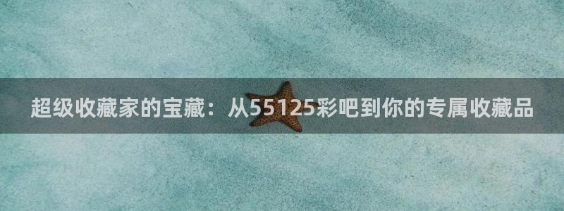 超级收藏家的宝藏：从55125彩吧到你的专属收藏品